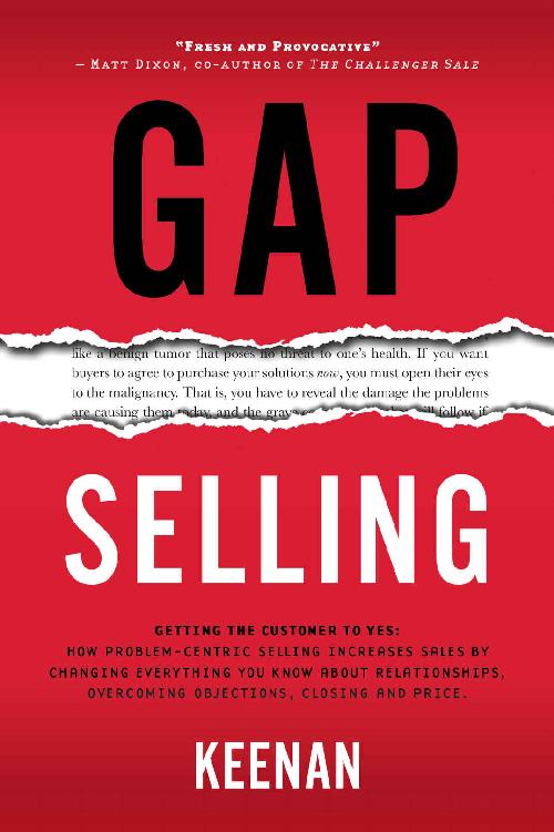 Gap Selling: Getting the Customer to Yes: How Problem-Centric Selling Increases Sales by Changing Everything You Know About Relationships, Overcoming Objections, Closing and Price