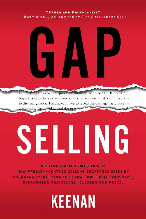 Gap Selling: Getting the Customer to Yes: How Problem-Centric Selling Increases Sales by Changing Everything You Know About Relationships, Overcoming Objections, Closing and Price